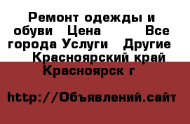 Ремонт одежды и обуви › Цена ­ 100 - Все города Услуги » Другие   . Красноярский край,Красноярск г.